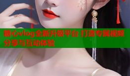 糖心vlog全新升级平台 打造专属视频分享与互动体验