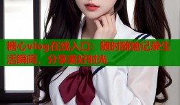 糖心vlog在线入口：随时随地记录生活瞬间，分享美好时光