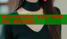 糖心vlog安安老师：高清无广告影视资源，畅享无限娱乐