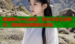 娜娜糖心vlog播放：轻松分享生活瞬间，随时随地观看精彩视频