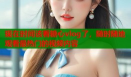 现在时间该看糖心vlog了，随时随地观看最热门的视频内容