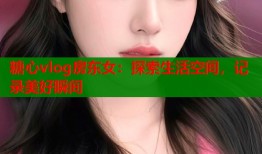 糖心vlog房东女：探索生活空间，记录美好瞬间