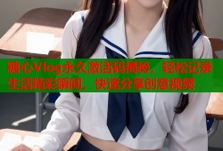 糖心Vlog永久激活码揭秘，轻松记录生活精彩瞬间，快速分享创意视频