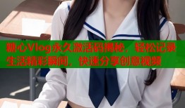 糖心Vlog永久激活码揭秘，轻松记录生活精彩瞬间，快速分享创意视频
