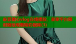 麻豆糖心vlog在线播放，皇家平台随时随地观看精彩视频(1)