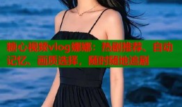 糖心视频vlog娜娜：热剧推荐、自动记忆、画质选择，随时随地追剧