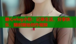 糖心vlog小包：记录生活，分享快乐，随时随地创作视频