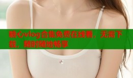 糖心vlog合集免费在线看，无需下载，随时随地畅享