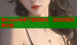 糖心app免费下载老版本，轻松回顾经典功能