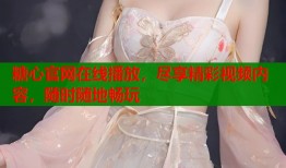 糖心官网在线播放，尽享精彩视频内容，随时随地畅玩