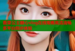 香菜公主糖心vlog在线观看高清流畅多平台同步体验