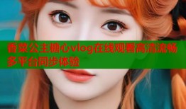 香菜公主糖心vlog在线观看高清流畅多平台同步体验