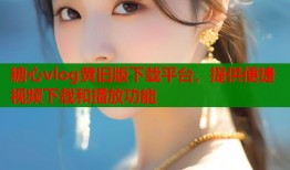糖心vlog黄旧版下载平台，提供便捷视频下载和播放功能
