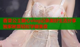 香菜公主糖心vlog记录美好生活分享独家秘笈轻松学做美食