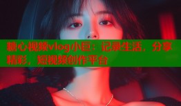 糖心视频vlog小巨：记录生活，分享精彩，短视频创作平台