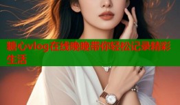 糖心vlog在线晚晚带你轻松记录精彩生活