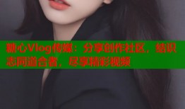 糖心Vlog传媒：分享创作社区，结识志同道合者，尽享精彩视频