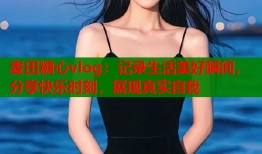 麦田糖心vlog：记录生活美好瞬间，分享快乐时刻，展现真实自我
