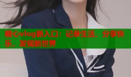 糖心vlog新入口：记录生活，分享快乐，发现新世界