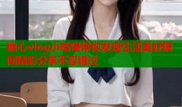 糖心vlog小晗喵带你发现生活美好瞬间精彩分享不容错过