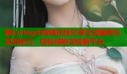 糖心vlog小晗喵在线分享生活趣闻与实用技巧，轻松吸粉变现新平台