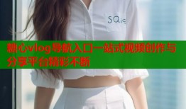 糖心vlog导航入口一站式视频创作与分享平台精彩不断
