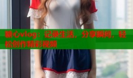 糖心vlog：记录生活，分享瞬间，轻松创作精彩视频