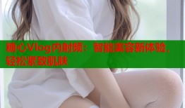 糖心Vlog内射频：智能美容新体验，轻松紧致肌肤