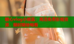 糖心vlog小桃酱：高清免费影视资源，随时随地畅看