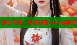 糖心下载：快速获取txvlog视频
