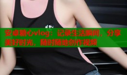 安卓糖心vlog：记录生活瞬间，分享美好时光，随时随地创作视频