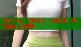 糖心vlog：记录生活，分享时刻，随时随地上传视频