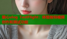 糖心vlog TestFlight：体验独特视频创作和测试功能