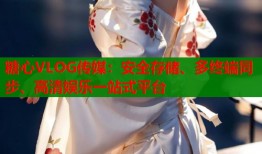 糖心VLOG传媒：安全存储、多终端同步、高清娱乐一站式平台