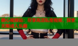 糖心视频站：尽享高清私密视频，探索无限成人乐趣