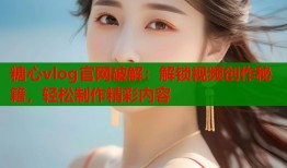 糖心vlog官网破解：解锁视频创作秘籍，轻松制作精彩内容