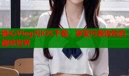 糖心Vlog污iOS下载，享受污表情包的趣味世界