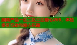 国精产品一区二区三区糖心269，体验多区互动与糖心乐趣