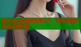 糖心app破解版无限VIP，享受专属特权和无限资源