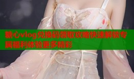 糖心vlog兑换码领取攻略快速解锁专属福利体验更多精彩
