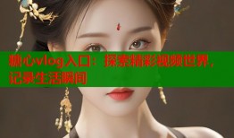 糖心vlog入口：探索精彩视频世界，记录生活瞬间