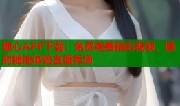 糖心APP下载：免费观看精彩视频，随时随地体验直播秀场