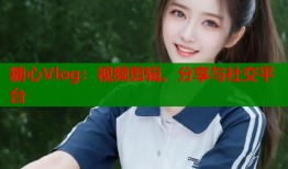 糖心Vlog：视频剪辑、分享与社交平台