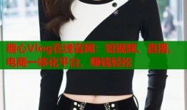 糖心Vlog在线官网：短视频、直播、电商一体化平台，赚钱轻松