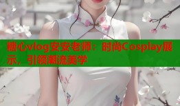 糖心vlog安安老师：时尚Cosplay展示，引领潮流美学