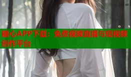 糖心APP下载：免费视频直播与短视频创作平台