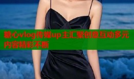 糖心vlog传媒up主汇聚创意互动多元内容精彩不断