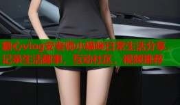 糖心vlog安老师小猫咪日常生活分享，记录生活趣事，互动社区，视频推荐