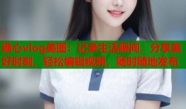 糖心vlog美图：记录生活瞬间，分享美好时刻，轻松编辑视频，随时随地发布