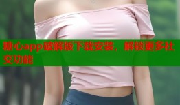 糖心app破解版下载安装，解锁更多社交功能